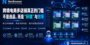 选品解决了,店铺做起来了,跨境电商千万别倒在指纹浏览器这一步！NexBrowser助力跨境电商运营,免费赠送10窗口